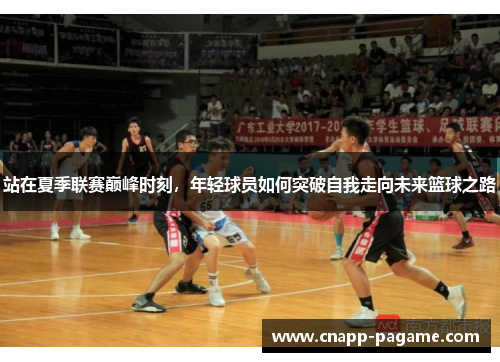 站在夏季联赛巅峰时刻，年轻球员如何突破自我走向未来篮球之路