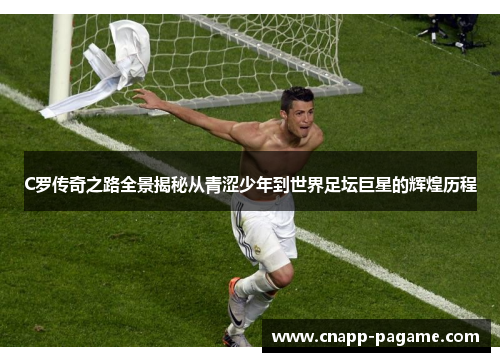 C罗传奇之路全景揭秘从青涩少年到世界足坛巨星的辉煌历程