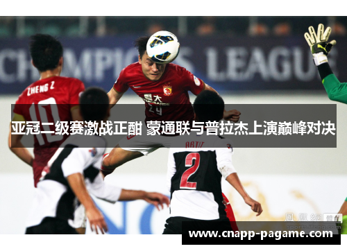 亚冠二级赛激战正酣 蒙通联与普拉杰上演巅峰对决