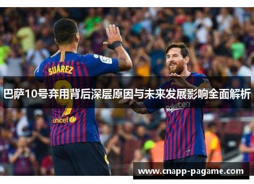 巴萨10号弃用背后深层原因与未来发展影响全面解析