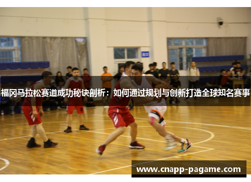福冈马拉松赛道成功秘诀剖析：如何通过规划与创新打造全球知名赛事