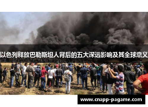 以色列释放巴勒斯坦人背后的五大深远影响及其全球意义