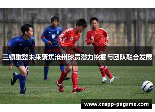 三镇重整未来聚焦沧州球员潜力挖掘与团队融合发展