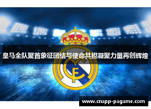 皇马全队聚首象征团结与使命共担凝聚力量再创辉煌