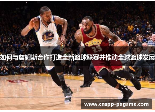 如何与詹姆斯合作打造全新篮球联赛并推动全球篮球发展