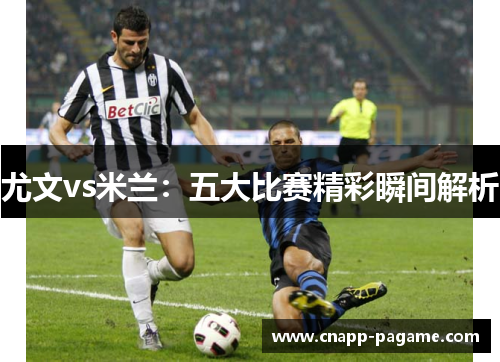 尤文vs米兰：五大比赛精彩瞬间解析