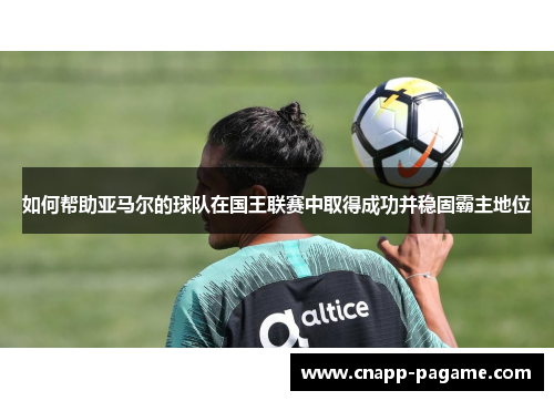 如何帮助亚马尔的球队在国王联赛中取得成功并稳固霸主地位