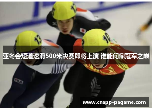 亚冬会短道速滑500米决赛即将上演 谁能问鼎冠军之巅