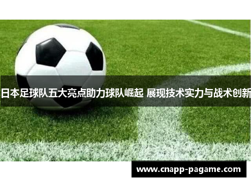日本足球队五大亮点助力球队崛起 展现技术实力与战术创新
