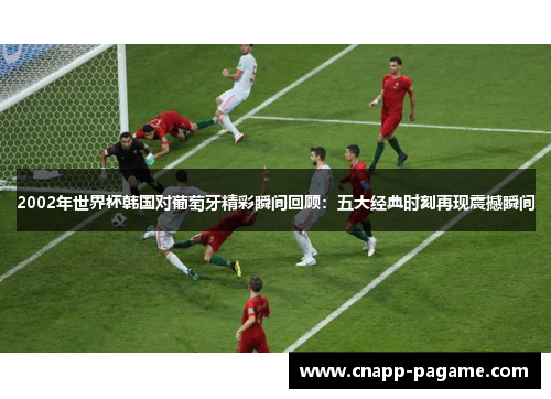2002年世界杯韩国对葡萄牙精彩瞬间回顾：五大经典时刻再现震撼瞬间