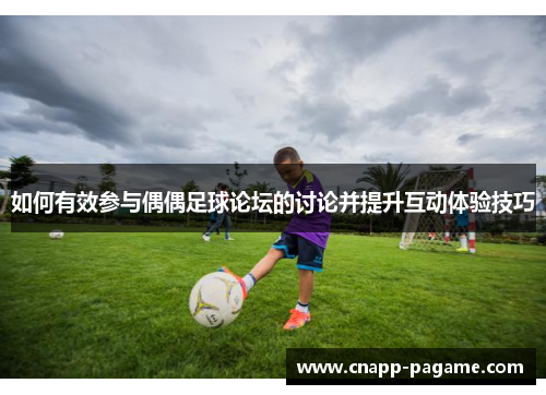 如何有效参与偶偶足球论坛的讨论并提升互动体验技巧