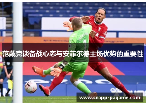 范戴克谈备战心态与安菲尔德主场优势的重要性