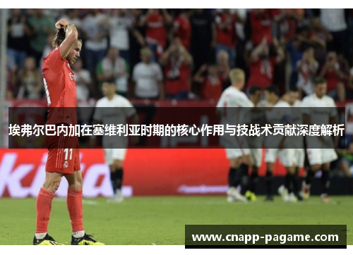 埃弗尔巴内加在塞维利亚时期的核心作用与技战术贡献深度解析