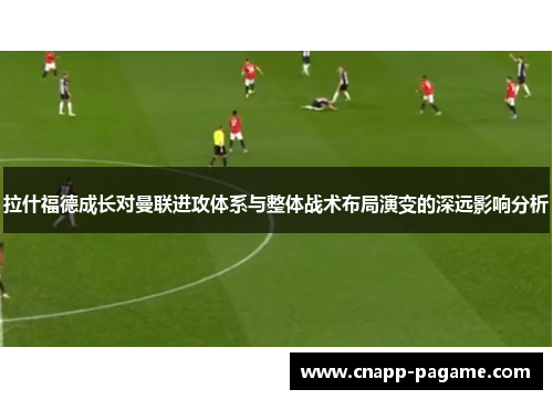 拉什福德成长对曼联进攻体系与整体战术布局演变的深远影响分析