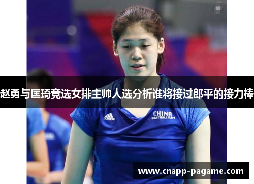 赵勇与匡琦竞选女排主帅人选分析谁将接过郎平的接力棒
