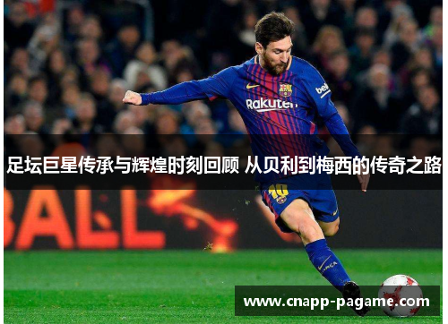 足坛巨星传承与辉煌时刻回顾 从贝利到梅西的传奇之路