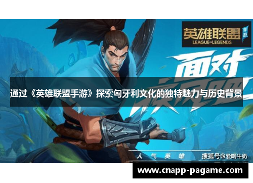 通过《英雄联盟手游》探索匈牙利文化的独特魅力与历史背景