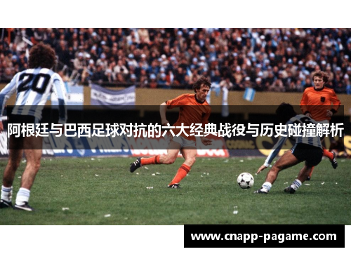 阿根廷与巴西足球对抗的六大经典战役与历史碰撞解析