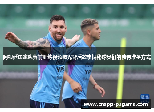 阿根廷国家队赛前训练视频曝光背后故事揭秘球员们的独特准备方式