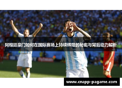 阿根廷豪门如何在国际赛场上持续辉煌的秘密与背后动力解析