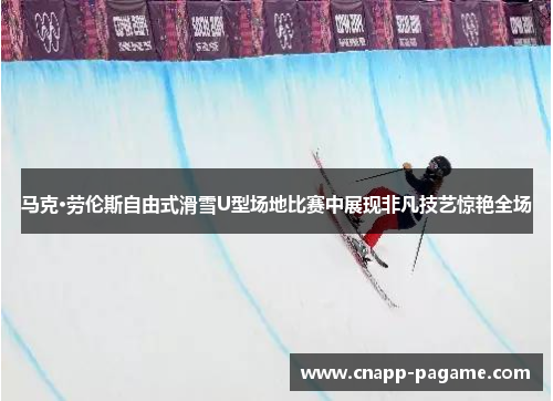 马克·劳伦斯自由式滑雪U型场地比赛中展现非凡技艺惊艳全场
