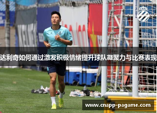 达利奇如何通过激发积极情绪提升球队凝聚力与比赛表现 达利奇如何通过激发积极情绪提升球队凝聚力与比赛表现
