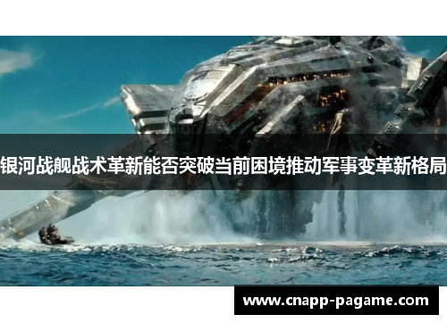 银河战舰战术革新能否突破当前困境推动军事变革新格局 银河战舰战术革新能否突破当前困境推动军事变革新格局