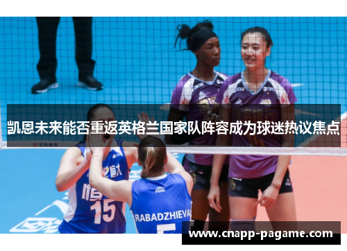 凯恩未来能否重返英格兰国家队阵容成为球迷热议焦点 凯恩未来能否重返英格兰国家队阵容成为球迷热议焦点