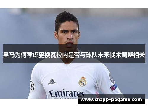 皇马为何考虑更换瓦拉内是否与球队未来战术调整相关