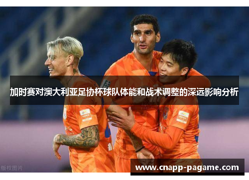 加时赛对澳大利亚足协杯球队体能和战术调整的深远影响分析