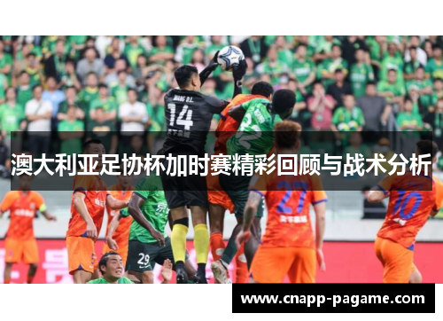 澳大利亚足协杯加时赛精彩回顾与战术分析 澳大利亚足协杯加时赛精彩回顾与战术分析
