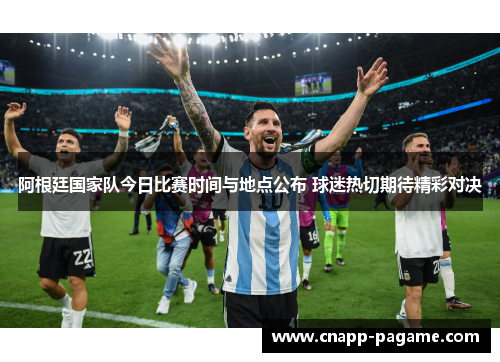阿根廷国家队今日比赛时间与地点公布 球迷热切期待精彩对决