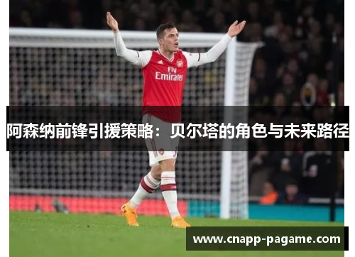 阿森纳前锋引援策略：贝尔塔的角色与未来路径
