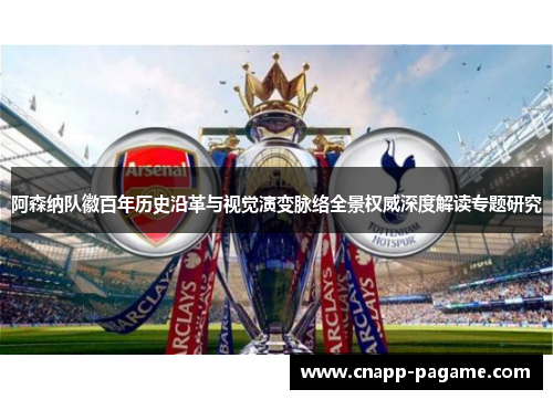 阿森纳队徽百年历史沿革与视觉演变脉络全景权威深度解读专题研究