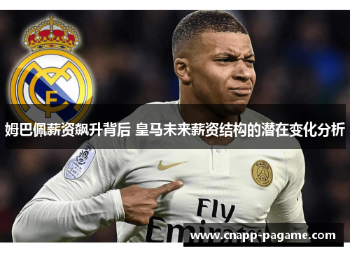 姆巴佩薪资飙升背后 皇马未来薪资结构的潜在变化分析