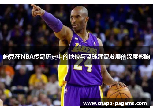 帕克在NBA传奇历史中的地位与篮球潮流发展的深度影响