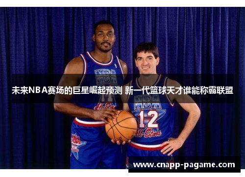 未来NBA赛场的巨星崛起预测 新一代篮球天才谁能称霸联盟