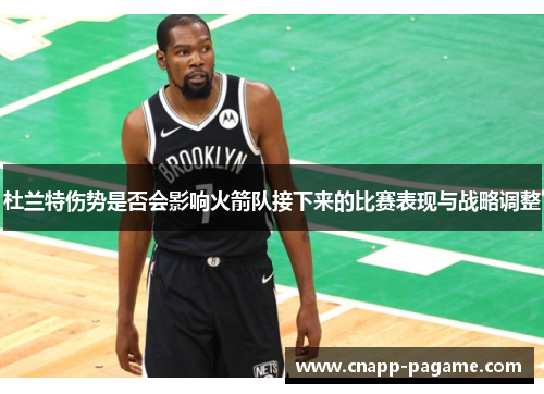 杜兰特伤势是否会影响火箭队接下来的比赛表现与战略调整