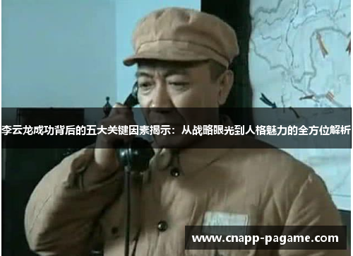 李云龙成功背后的五大关键因素揭示：从战略眼光到人格魅力的全方位解析