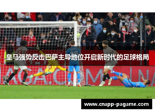 皇马强势反击巴萨主导地位开启新时代的足球格局