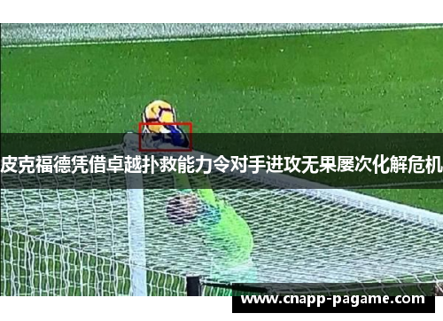 皮克福德凭借卓越扑救能力令对手进攻无果屡次化解危机 皮克福德凭借卓越扑救能力令对手进攻无果屡次化解危机