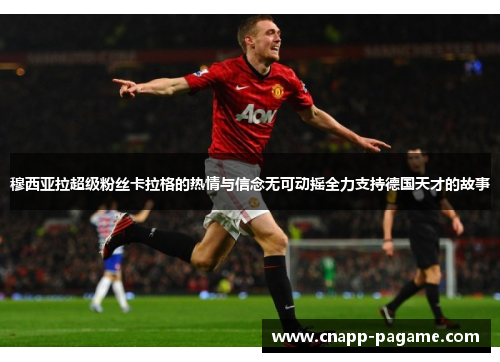 穆西亚拉超级粉丝卡拉格的热情与信念无可动摇全力支持德国天才的故事 穆西亚拉超级粉丝卡拉格的热情与信念无可动摇全力支持德国天才的故事