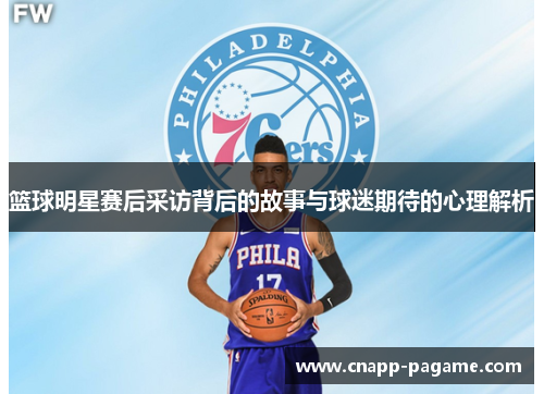 篮球明星赛后采访背后的故事与球迷期待的心理解析 篮球明星赛后采访背后的故事与球迷期待的心理解析
