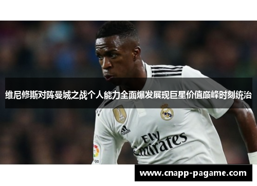 维尼修斯对阵曼城之战个人能力全面爆发展现巨星价值巅峰时刻统治