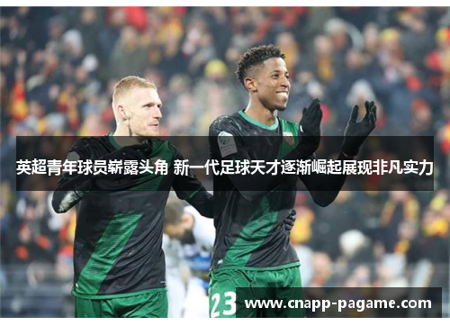 英超青年球员崭露头角 新一代足球天才逐渐崛起展现非凡实力 英超青年球员崭露头角 新一代足球天才逐渐崛起展现非凡实力