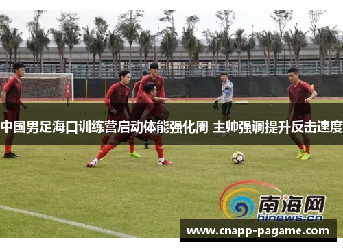 中国男足海口训练营启动体能强化周 主帅强调提升反击速度