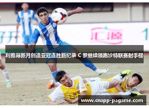 利雅得新月创造亚冠连胜新纪录 C 罗继续领跑沙特联赛射手榜 利雅得新月创造亚冠连胜新纪录 C 罗继续领跑沙特联赛射手榜