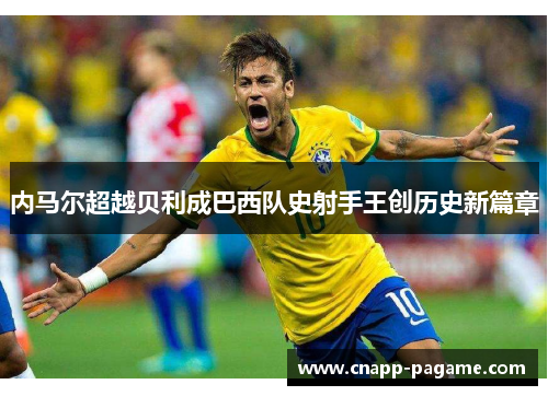 内马尔超越贝利成巴西队史射手王创历史新篇章 内马尔超越贝利成巴西队史射手王创历史新篇章