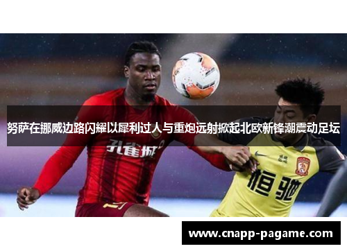 努萨在挪威边路闪耀以犀利过人与重炮远射掀起北欧新锋潮震动足坛 努萨在挪威边路闪耀以犀利过人与重炮远射掀起北欧新锋潮震动足坛