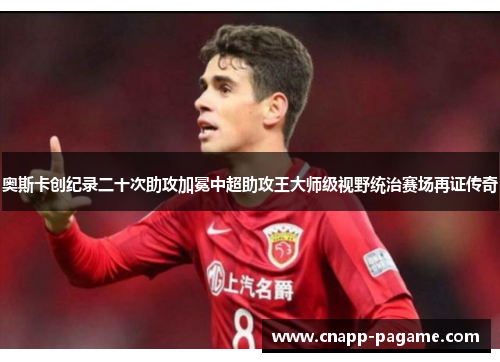 奥斯卡创纪录二十次助攻加冕中超助攻王大师级视野统治赛场再证传奇 奥斯卡创纪录二十次助攻加冕中超助攻王大师级视野统治赛场再证传奇